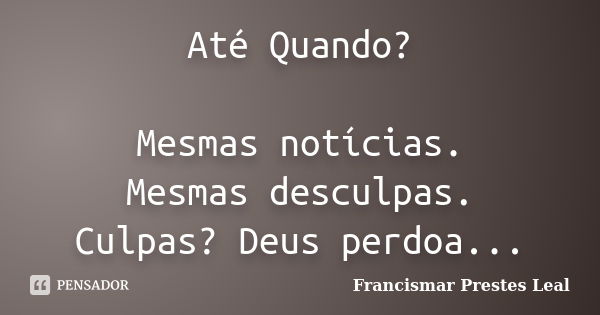 Até Quando? Mesmas notícias. Mesmas desculpas. Culpas? Deus perdoa...... Frase de Francismar Prestes Leal.