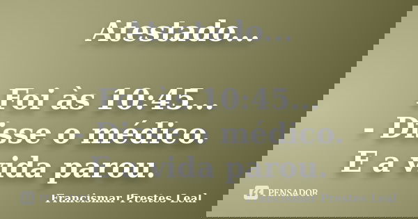 Atestado... Foi às 10:45... - Disse o médico. E a vida parou.... Frase de Francismar Prestes Leal.
