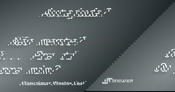Autajuda? Não mente? Ok... Pra ti Ou pra mim?... Frase de Francismar Prestes Leal.