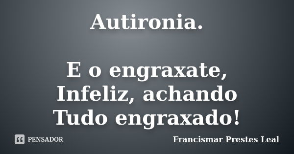 Autironia. E o engraxate, Infeliz, achando Tudo engraxado!... Frase de Francismar Prestes Leal.