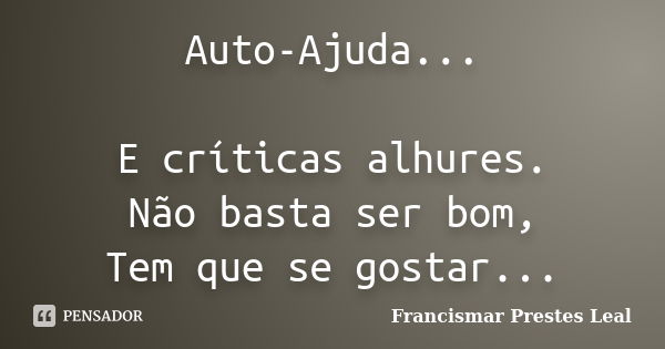 Auto-Ajuda... E críticas alhures. Não basta ser bom, Tem que se gostar...... Frase de Francismar Prestes Leal.