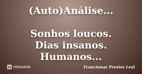(Auto)Análise... Sonhos loucos. Dias insanos. Humanos...... Frase de Francismar Prestes Leal.