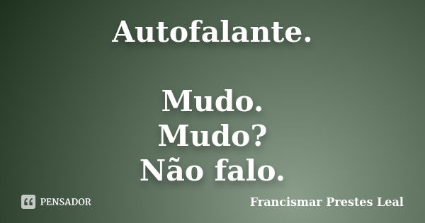 Autofalante. Mudo. Mudo? Não falo.... Frase de Francismar Prestes Leal.