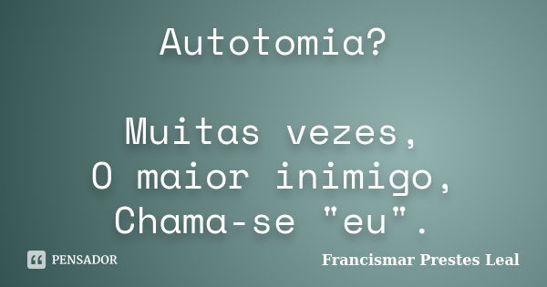 Autotomia? Muitas vezes, O maior inimigo, Chama-se "eu".... Frase de Francismar Prestes Leal.