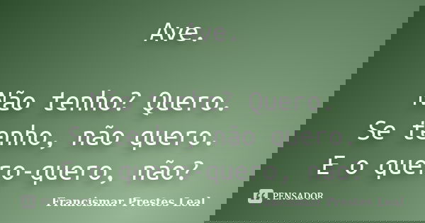 Ave. Não tenho? Quero. Se tenho, não quero. E o quero-quero, não?... Frase de Francismar Prestes Leal.