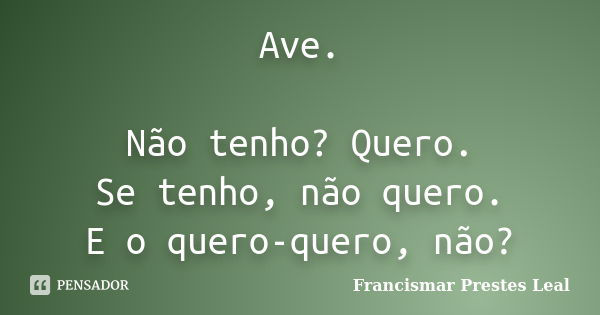 Ave. Não tenho? Quero. Se tenho, não quero. E o quero-quero, não?... Frase de Francismar Prestes Leal.