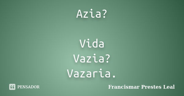 Azia? Vida Vazia? Vazaria.... Frase de Francismar Prestes Leal.