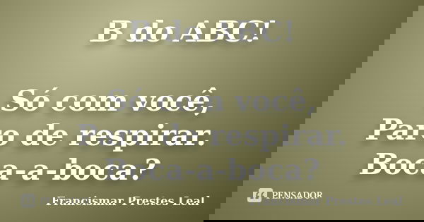 B do ABC! Só com você, Paro de respirar. Boca-a-boca?... Frase de Francismar Prestes Leal.