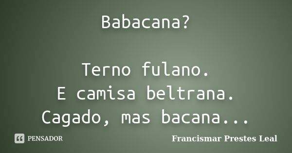 Babacana? Terno fulano. E camisa beltrana. Cagado, mas bacana...... Frase de Francismar Prestes Leal.