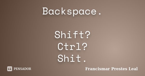Backspace. Shift? Ctrl? Shit.... Frase de Francismar Prestes Leal.