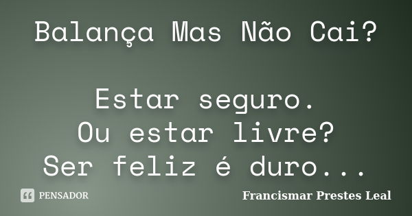 Balança Mas Não Cai? Estar seguro. Ou estar livre? Ser feliz é duro...... Frase de Francismar Prestes Leal.