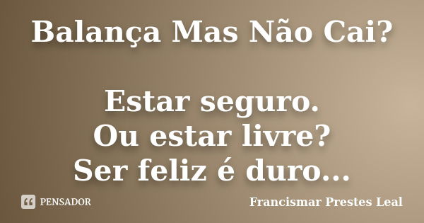 Balança Mas Não Cai? Estar seguro. Ou estar livre? Ser feliz é duro...... Frase de Francismar Prestes Leal.