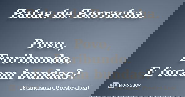Balas de Borracha. Povo, Furibundo. E furam bundas?... Frase de Francismar Prestes Leal.
