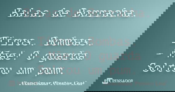 Balas de Borracha. Tiros. Bombas. - Mãe! O guarda Soltou um pum.... Frase de Francismar Prestes Leal.