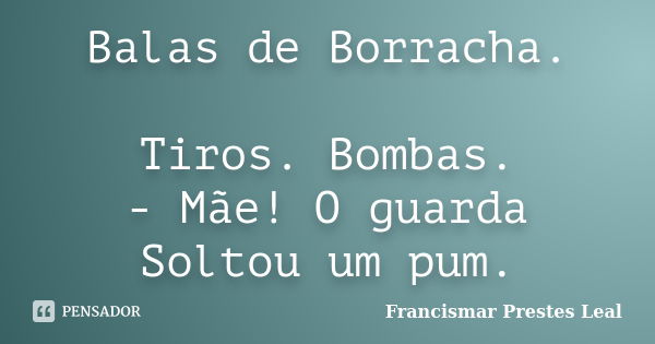 Balas de Borracha. Tiros. Bombas. - Mãe! O guarda Soltou um pum.... Frase de Francismar Prestes Leal.