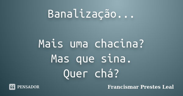 Banalização... Mais uma chacina? Mas que sina. Quer chá?... Frase de Francismar Prestes Leal.