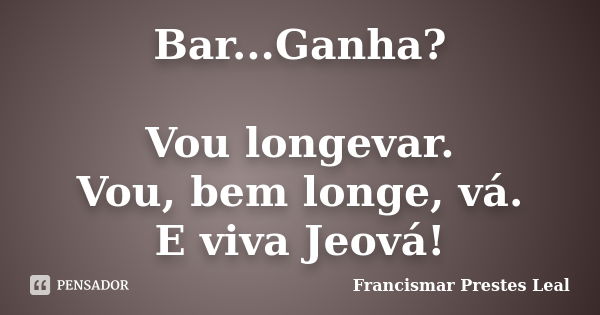 Bar...Ganha? Vou longevar. Vou, bem longe, vá. E viva Jeová!... Frase de Francismar Prestes Leal.