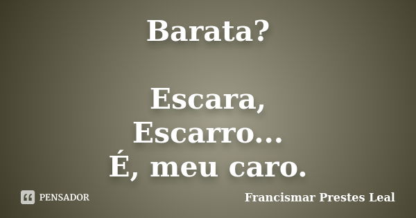 Barata? Escara, Escarro... É, meu caro.... Frase de Francismar Prestes Leal.