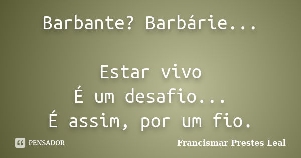 Barbante? Barbárie... Estar vivo É um desafio... É assim, por um fio.... Frase de Francismar Prestes Leal.