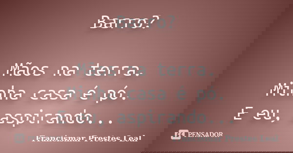 Barro? Mãos na terra. Minha casa é pó. E eu, aspirando...... Frase de Francismar Prestes Leal.