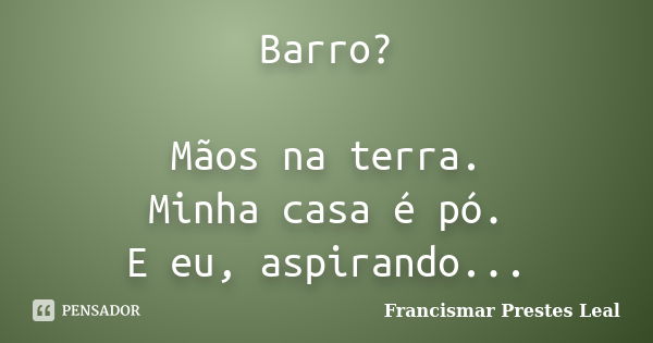 Barro? Mãos na terra. Minha casa é pó. E eu, aspirando...... Frase de Francismar Prestes Leal.