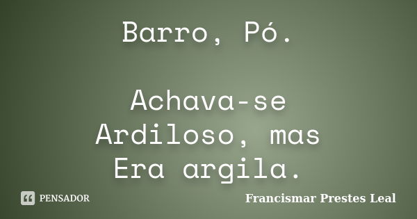 Barro, Pó. Achava-se Ardiloso, mas Era argila.... Frase de Francismar Prestes Leal.