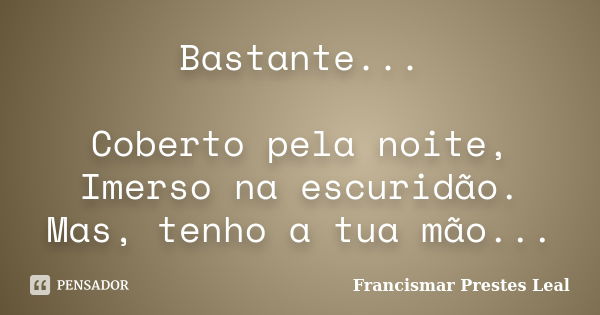 Bastante... Coberto pela noite, Imerso na escuridão. Mas, tenho a tua mão...... Frase de Francismar Prestes Leal.