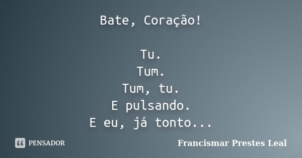 Bate, Coração! Tu. Tum. Tum, tu. E pulsando. E eu, já tonto...... Frase de Francismar Prestes Leal.