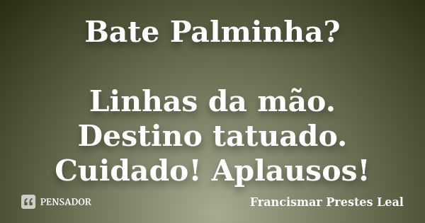 Bate Palminha? Linhas da mão. Destino tatuado. Cuidado! Aplausos!... Frase de Francismar Prestes Leal.