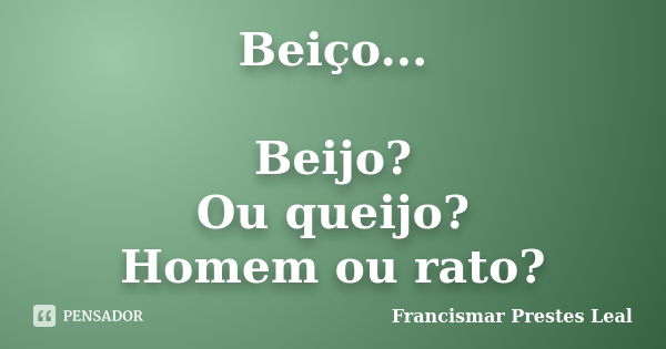 Beiço... Beijo? Ou queijo? Homem ou rato?... Frase de Francismar Prestes Leal.