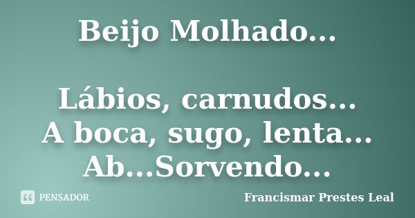 Beijo Molhado... Lábios, carnudos... A boca, sugo, lenta... Ab...Sorvendo...... Frase de Francismar Prestes Leal.