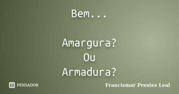 Bem... Amargura? Ou Armadura?... Frase de Francismar Prestes Leal.