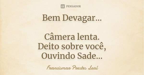 Bem Devagar... Câmera lenta. Deito sobre você, Ouvindo Sade...... Frase de Francismar Prestes Leal.