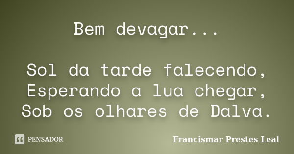 Bem devagar... Sol da tarde falecendo, Esperando a lua chegar, Sob os olhares de Dalva.... Frase de Francismar Prestes Leal.