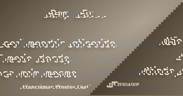 Bem, Eu... Não sei mentir direito. E meio torto, Minto pra mim mesmo.... Frase de Francismar Prestes Leal.
