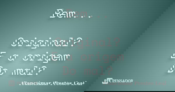 Bem... Original? E a origem Do mal?... Frase de Francismar Prestes Leal.