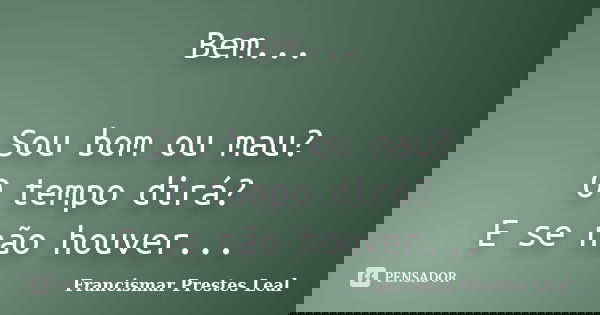 Bem... Sou bom ou mau? O tempo dirá? E se não houver...... Frase de Francismar Prestes Leal.