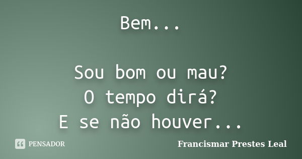 Bem... Sou bom ou mau? O tempo dirá? E se não houver...... Frase de Francismar Prestes Leal.