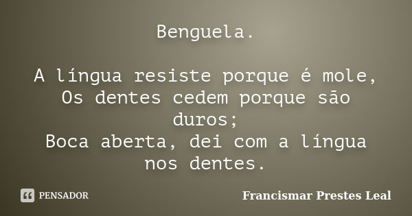 Benguela. A língua resiste porque é mole, Os dentes cedem porque são duros; Boca aberta, dei com a língua nos dentes.... Frase de Francismar Prestes Leal.