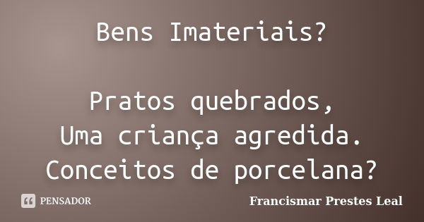 Bens Imateriais? Pratos quebrados, Uma criança agredida. Conceitos de porcelana?... Frase de Francismar Prestes Leal.