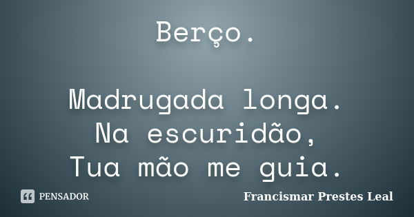 Berço. Madrugada longa. Na escuridão, Tua mão me guia.... Frase de Francismar Prestes Leal.