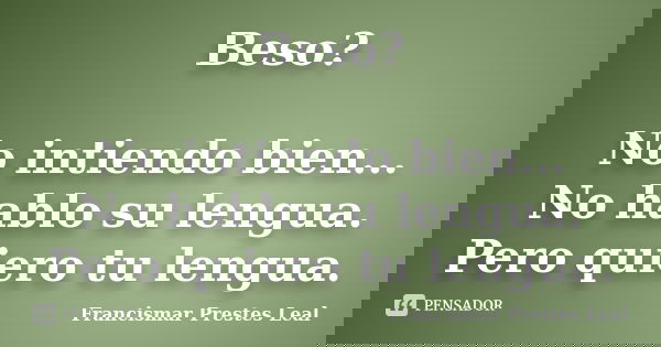 Beso? No intiendo bien... No hablo su lengua. Pero quiero tu lengua.... Frase de Francismar Prestes Leal.