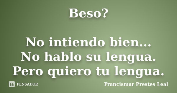 Beso? No intiendo bien... No hablo su lengua. Pero quiero tu lengua.... Frase de Francismar Prestes Leal.