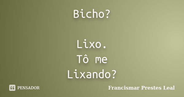 Bicho? Lixo. Tô me Lixando?... Frase de Francismar Prestes Leal.