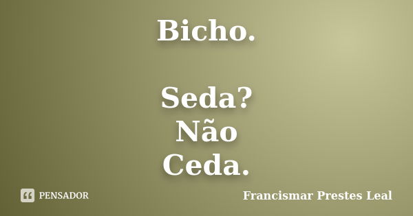 Bicho. Seda? Não Ceda.... Frase de Francismar Prestes Leal.