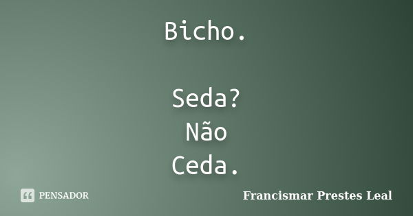 Bicho. Seda? Não Ceda.... Frase de Francismar Prestes Leal.