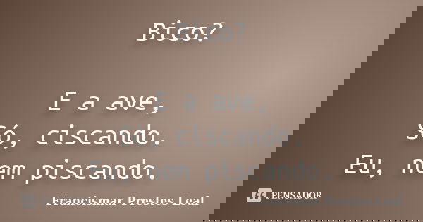 Bico? E a ave, Só, ciscando. Eu, nem piscando.... Frase de Francismar Prestes Leal.