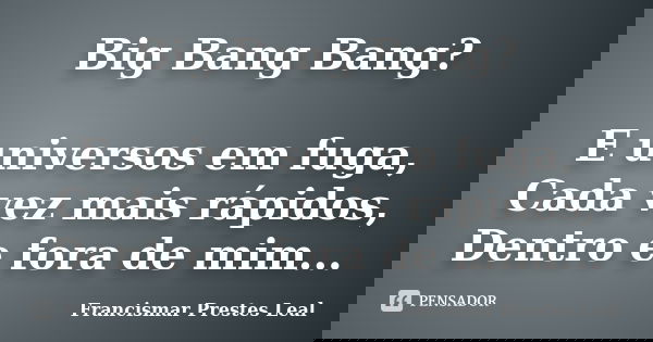 Big Bang Bang? E universos em fuga, Cada vez mais rápidos, Dentro e fora de mim...... Frase de Francismar Prestes Leal.