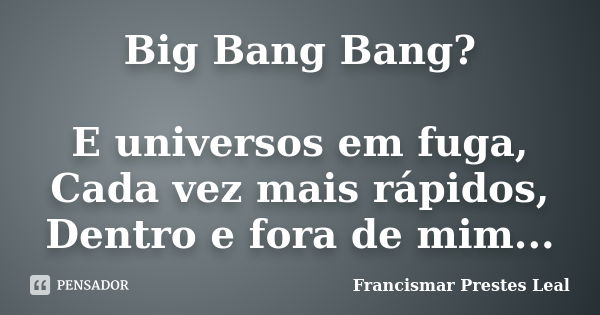 Big Bang Bang? E universos em fuga, Cada vez mais rápidos, Dentro e fora de mim...... Frase de Francismar Prestes Leal.