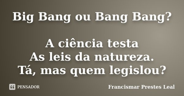 Big Bang ou Bang Bang? A ciência testa As leis da natureza. Tá, mas quem legislou?... Frase de Francismar Prestes Leal.